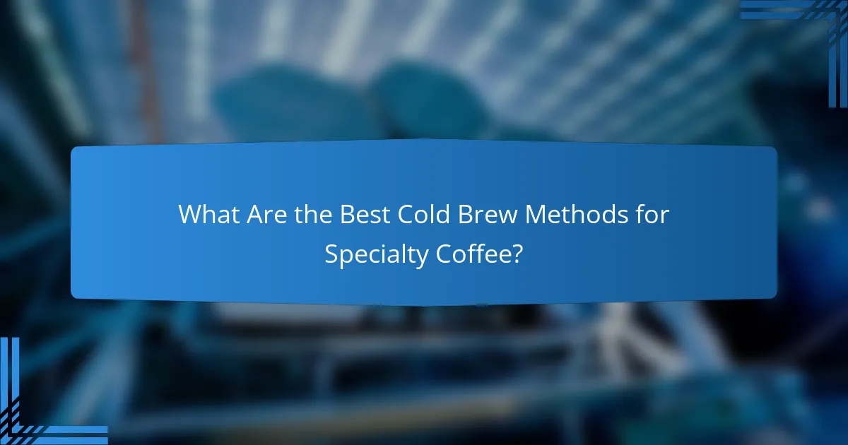 What Are the Best Cold Brew Methods for Specialty Coffee?