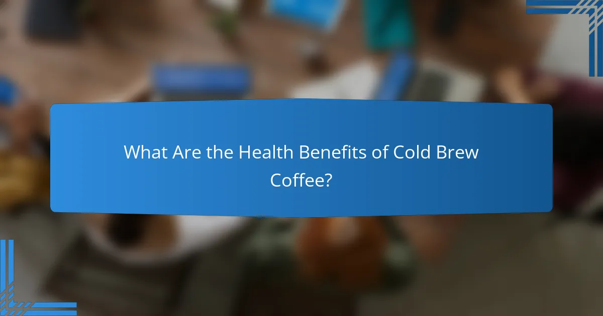 What Are the Health Benefits of Cold Brew Coffee?
