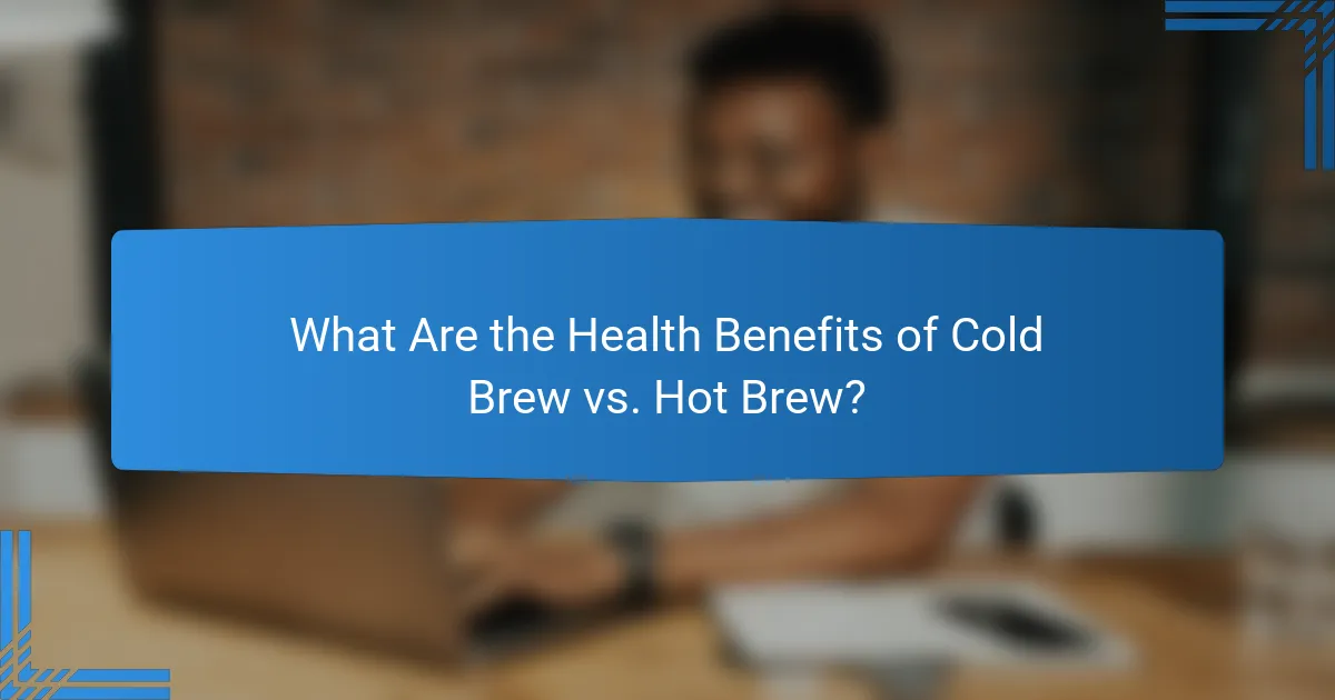 What Are the Health Benefits of Cold Brew vs. Hot Brew?