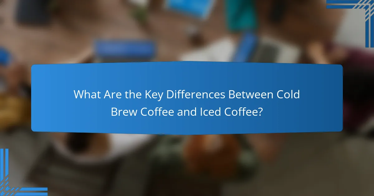 What Are the Key Differences Between Cold Brew Coffee and Iced Coffee?